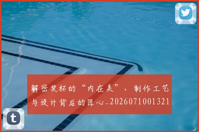 解密奖杯的“内在美”，制作工艺与设计背后的匠心_20260710013211