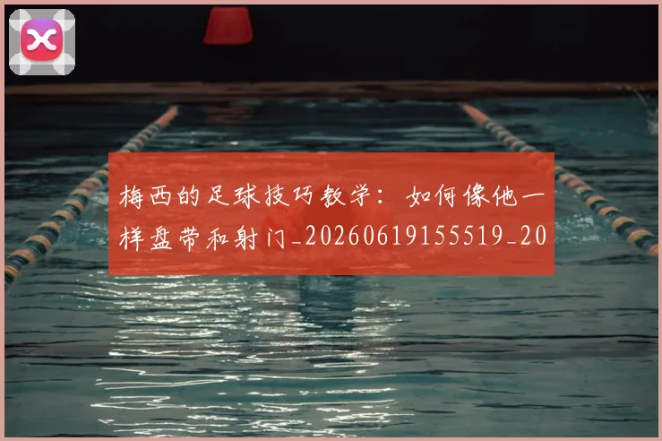 梅西的足球技巧教学：如何像他一样盘带和射门_20260619155519_20260731182043