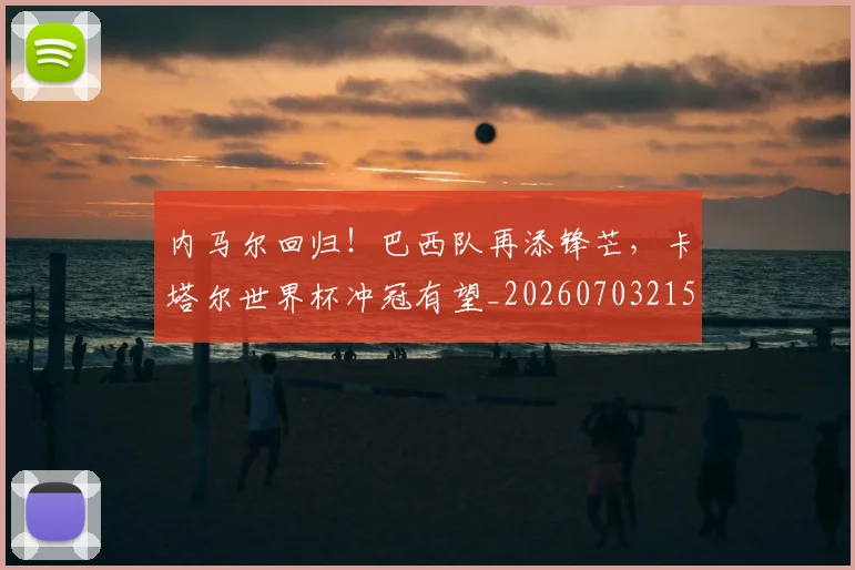 内马尔回归！巴西队再添锋芒，卡塔尔世界杯冲冠有望_20260703215201