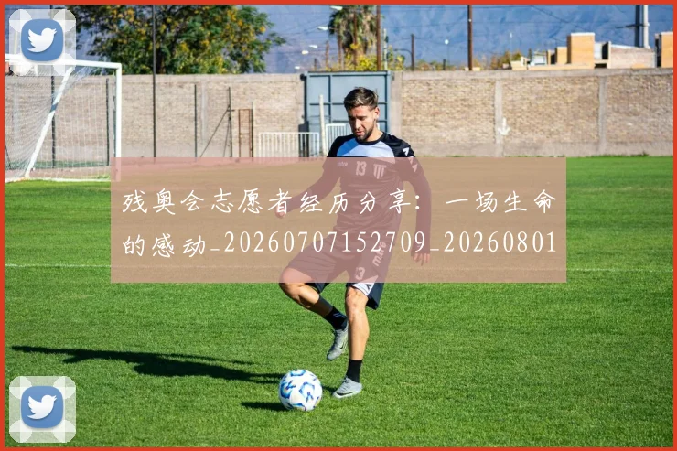 残奥会志愿者经历分享：一场生命的感动_20260707152709_20260801170557