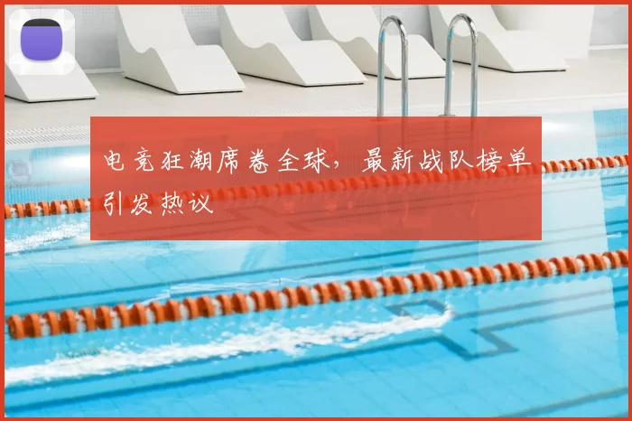 电竞狂潮席卷全球，最新战队榜单引发热议