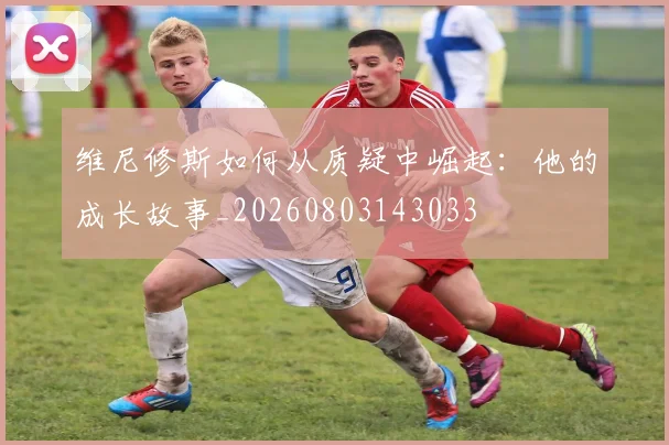 维尼修斯如何从质疑中崛起：他的成长故事_20260803143033