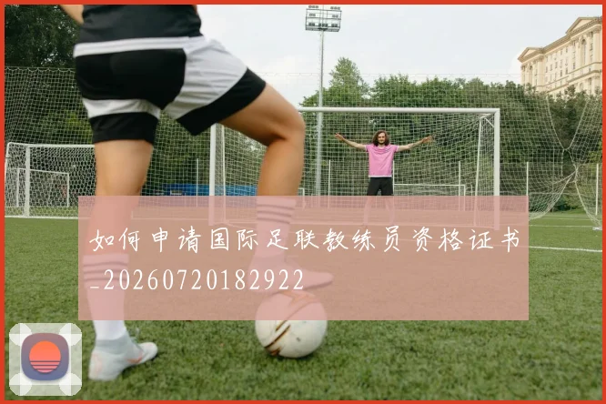 如何申请国际足联教练员资格证书_20260720182922
