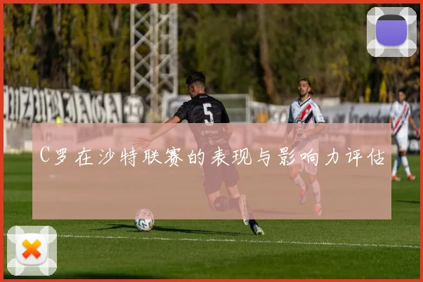 C罗在沙特联赛的表现与影响力评估