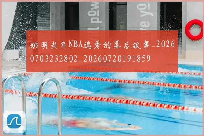 姚明当年NBA选秀的幕后故事_20260703232802_20260720191859