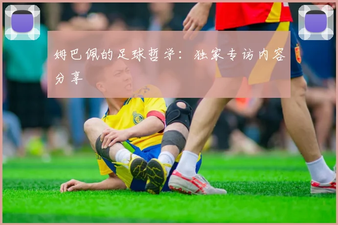 姆巴佩的足球哲学：独家专访内容分享