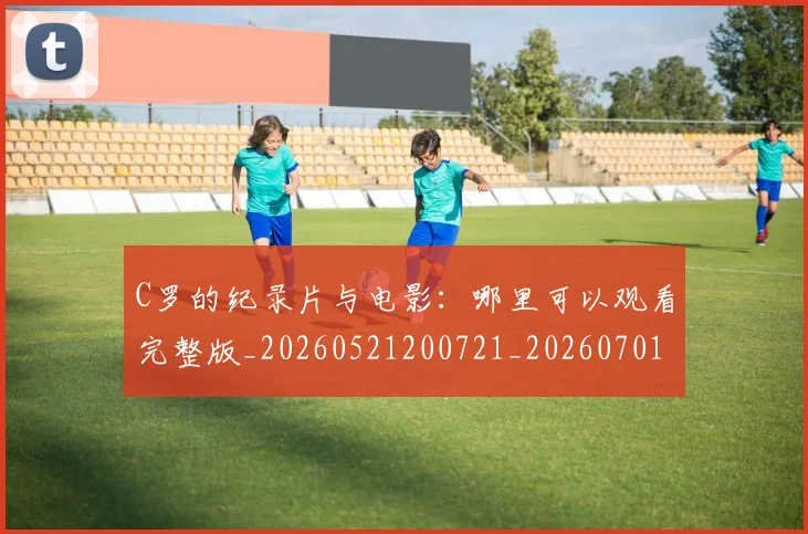 C罗的纪录片与电影：哪里可以观看完整版_20260521200721_20260701213656