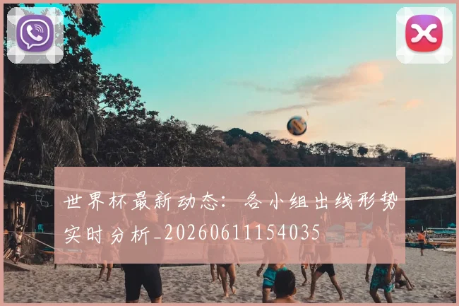 世界杯最新动态：各小组出线形势实时分析_20260611154035