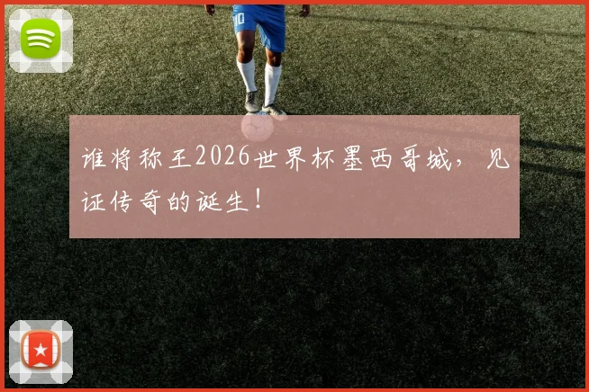 谁将称王2026世界杯墨西哥城，见证传奇的诞生！