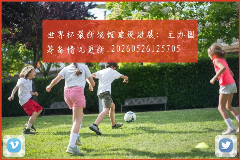 世界杯最新场馆建设进展：主办国筹备情况更新_20260526125705