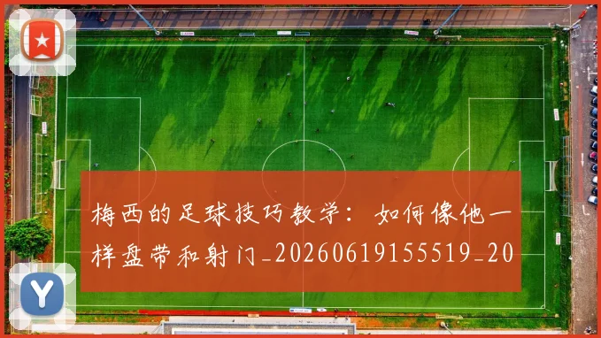 梅西的足球技巧教学：如何像他一样盘带和射门_20260619155519_20260731182043