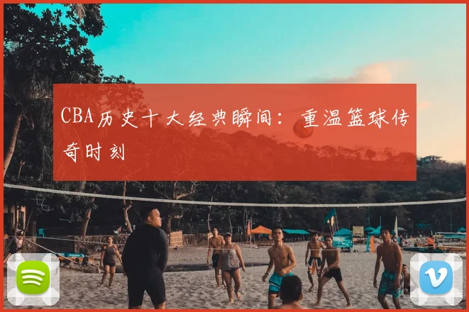 CBA历史十大经典瞬间：重温篮球传奇时刻