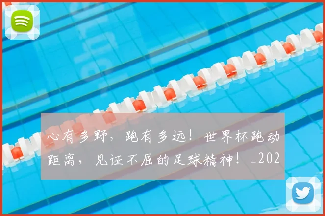 心有多野，跑有多远！世界杯跑动距离，见证不屈的足球精神！_20260704173931