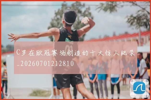 C罗在欧冠赛场创造的十大惊人纪录_20260701212810
