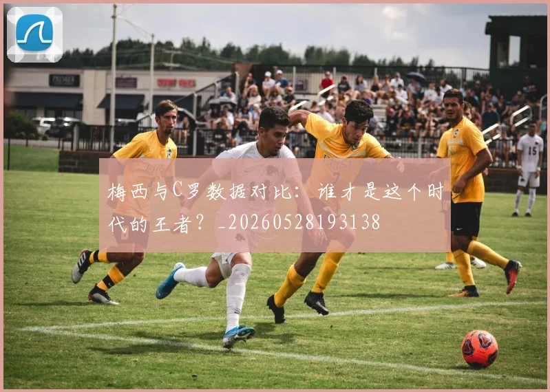 梅西与C罗数据对比：谁才是这个时代的王者？_20260528193138