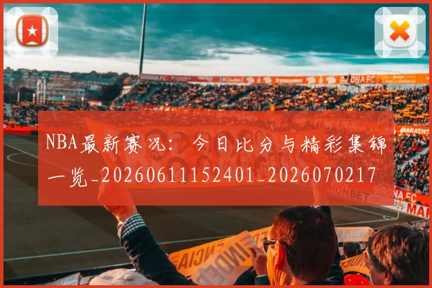 NBA最新赛况：今日比分与精彩集锦一览_20260611152401_20260702170735