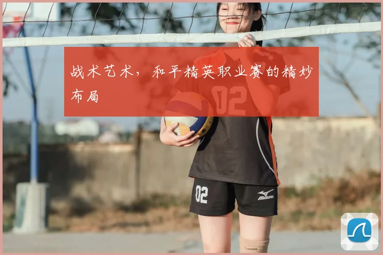 战术艺术，和平精英职业赛的精妙布局