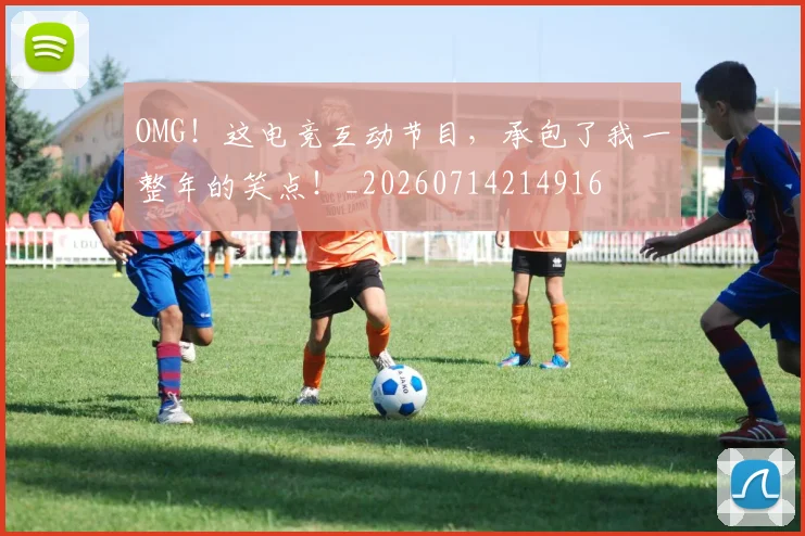 OMG！这电竞互动节目，承包了我一整年的笑点！_20260714214916